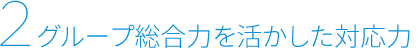 2 グループ総合力を活かした対応力