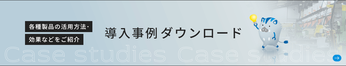 導入事例ダウンロード 各種製品の活用方法・効果などをご紹介