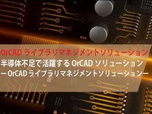 電子部品供給不足の部品調達を解決するOrCAD部品ライブラリ管理ソリューション