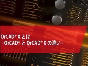 OrCAD Xとは ～ OrCAD® と OrCAD X の違い ～