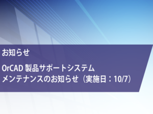 （10月7日）『OrCAD製品サポートサイト（OrCADサポートシステム）メンテナンスのお知らせ』