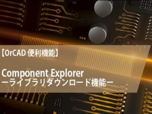 【OrCAD便利機能】Component Explorerーライブラリダウンロード機能ー