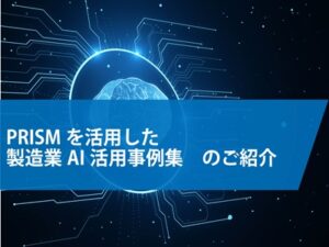 生成AIを活用した製品ナレッジ活用基盤「PRISM（プリズム）」の製造業 AI活用事例集　　　　　　　ー 製造業・モノづくりをされる皆様の設計・開発業務を強力に支援 ー　　　　